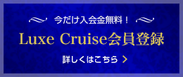 今だけ入会金無料！Luxe Cruise会員登録　詳しくはこちら