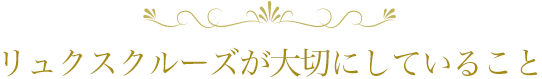 リュクスクルーズが大切にしていること